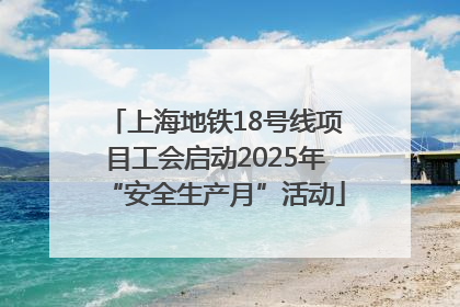 上海地铁18号线项目工会启动2025年“安全生产月”活动