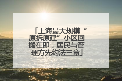 上海最大规模“原拆原建”小区回搬在即，居民与管理方先约法三章