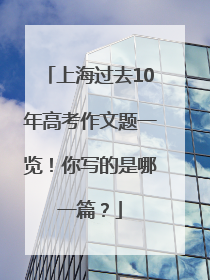 上海过去10年高考作文题一览！你写的是哪一篇？