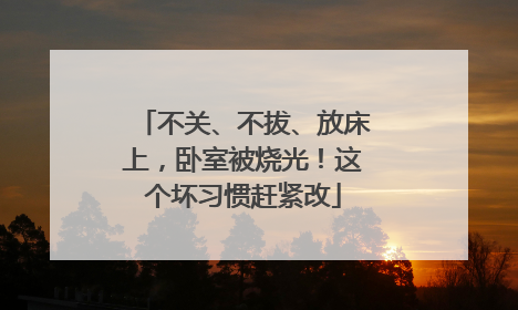 不关、不拔、放床上，卧室被烧光！这个坏习惯赶紧改