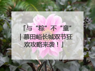与“粽”不“童”｜慕田峪长城双节狂欢攻略来袭！