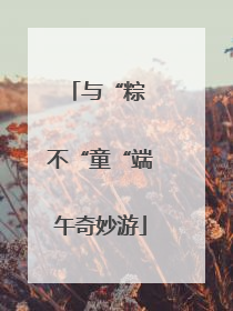 与“粽 不“童“端午奇妙游