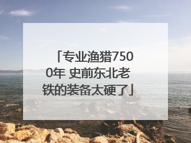 专业渔猎7500年 史前东北老铁的装备太硬了