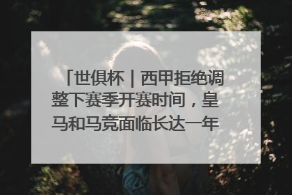世俱杯｜西甲拒绝调整下赛季开赛时间，皇马和马竞面临长达一年的“魔鬼赛程”