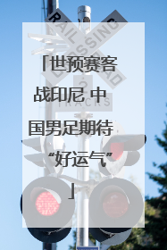 世预赛客战印尼 中国男足期待“好运气”