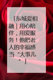 东城爱相融｜用心陪伴，用爱服务！他把老人的幸福感当“大事儿”