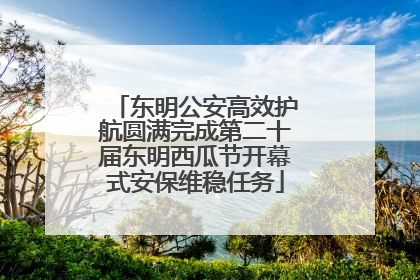 东明公安高效护航圆满完成第二十届东明西瓜节开幕式安保维稳任务