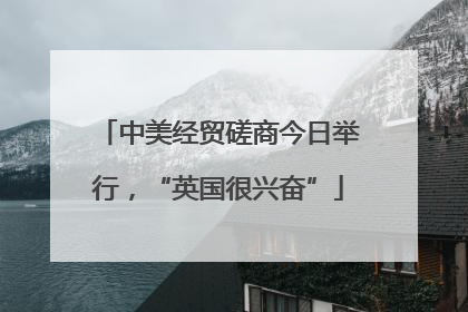 中美经贸磋商今日举行，“英国很兴奋”