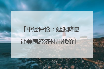 中经评论：延迟降息让美国经济付出代价