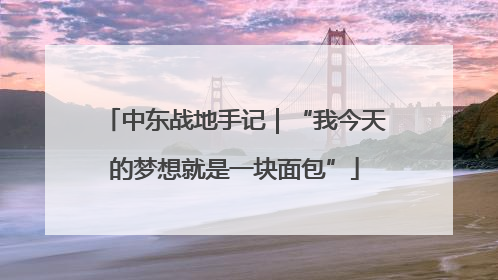 中东战地手记｜“我今天的梦想就是一块面包”