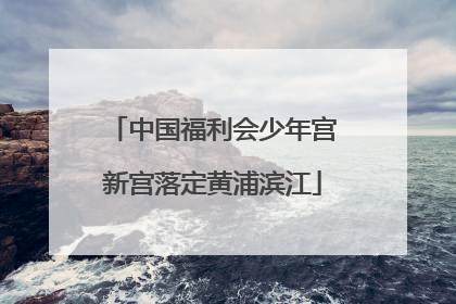 中国福利会少年宫新宫落定黄浦滨江