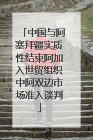 中国与阿塞拜疆实质性结束阿加入世贸组织中阿双边市场准入谈判