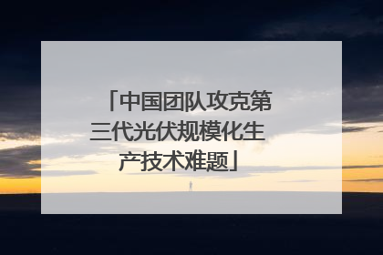 中国团队攻克第三代光伏规模化生产技术难题
