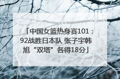 中国女篮热身赛101∶92战胜日本队 张子宇韩旭“双塔”各得18分