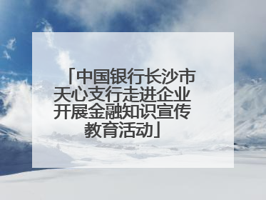 中国银行长沙市天心支行走进企业开展金融知识宣传教育活动