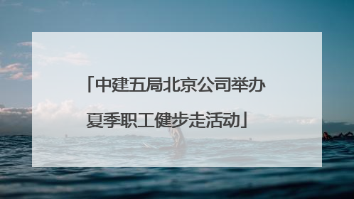 中建五局北京公司举办夏季职工健步走活动