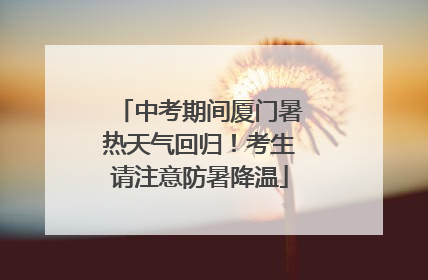 中考期间厦门暑热天气回归！考生请注意防暑降温