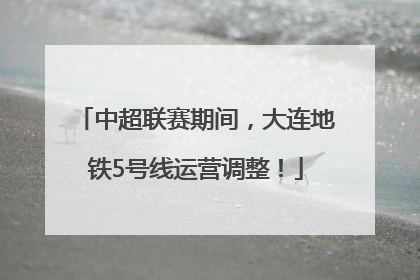中超联赛期间，大连地铁5号线运营调整！