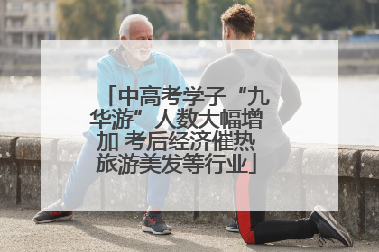 中高考学子“九华游”人数大幅增加 考后经济催热旅游美发等行业
