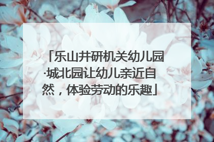 乐山井研机关幼儿园·城北园让幼儿亲近自然，体验劳动的乐趣