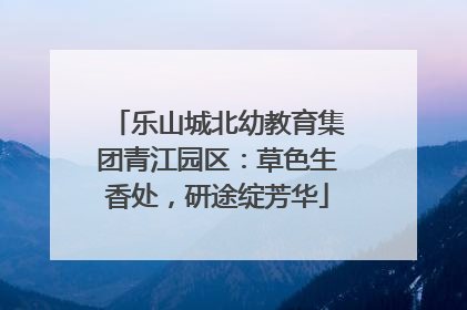 乐山城北幼教育集团青江园区：草色生香处，研途绽芳华