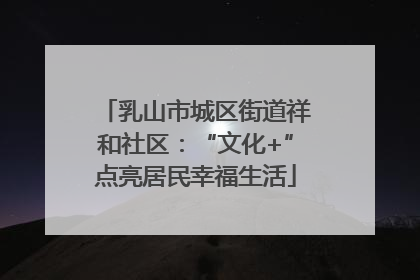 乳山市城区街道祥和社区：“文化+”点亮居民幸福生活
