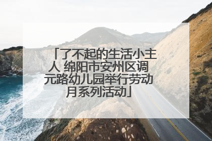 了不起的生活小主人 绵阳市安州区调元路幼儿园举行劳动月系列活动