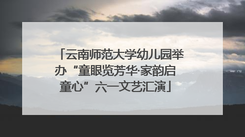 云南师范大学幼儿园举办“童眼览芳华·家韵启童心”六一文艺汇演