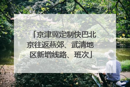 京津冀定制快巴北京往返燕郊、武清地区新增线路、班次