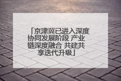 京津冀已进入深度协同发展阶段 产业链深度融合 共建共享迭代升级