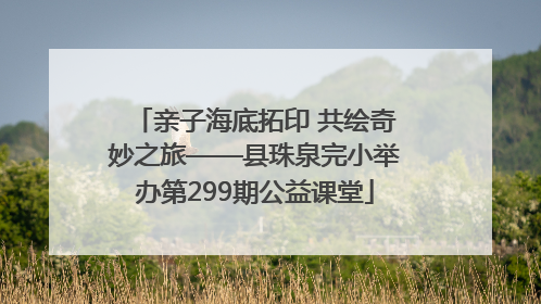 亲子海底拓印 共绘奇妙之旅——县珠泉完小举办第299期公益课堂
