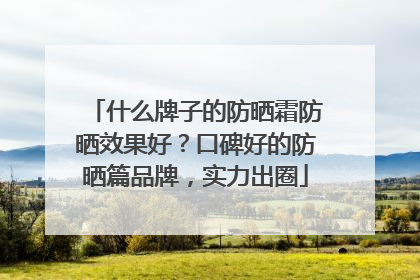 什么牌子的防晒霜防晒效果好？口碑好的防晒篇品牌，实力出圈
