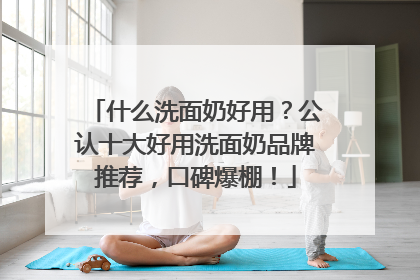 什么洗面奶好用？公认十大好用洗面奶品牌推荐，口碑爆棚！