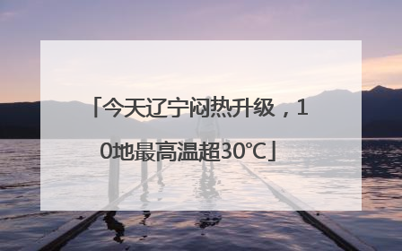 今天辽宁闷热升级，10地最高温超30℃
