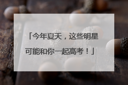 今年夏天，这些明星可能和你一起高考！