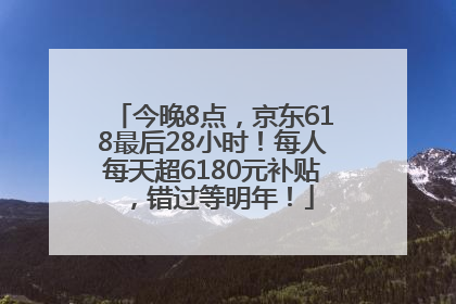今晚8点，京东618最后28小时！每人每天超6180元补贴，错过等明年！