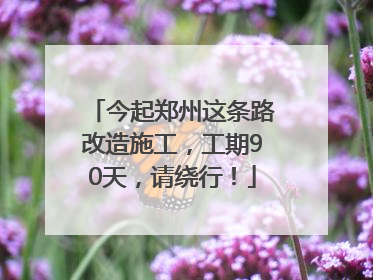 今起郑州这条路改造施工，工期90天，请绕行！