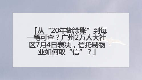 从“20年糊涂账”到每一笔可查？广州2万人大社区7月4日表决，信托制物业如何取“信”？