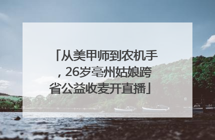 从美甲师到农机手，26岁亳州姑娘跨省公益收麦开直播