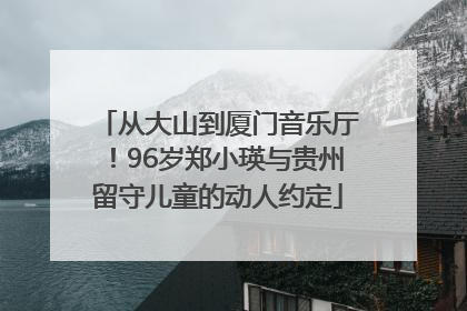 从大山到厦门音乐厅！96岁郑小瑛与贵州留守儿童的动人约定