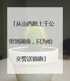 从山西跑上千公里到湖南，只为给交警送锦旗