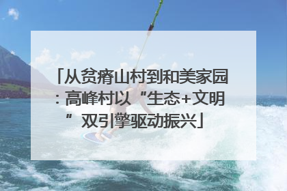 从贫瘠山村到和美家园：高峰村以“生态+文明”双引擎驱动振兴