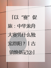 以“赛”促旅：中华龙舟大赛凭什么独宠恩阳？丨古镇焕新记②