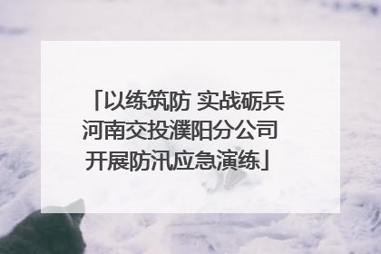 以练筑防 实战砺兵 河南交投濮阳分公司开展防汛应急演练