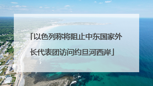 以色列称将阻止中东国家外长代表团访问约旦河西岸