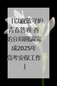 以藏蓝守护青春答卷 香坊分局圆满完成2025年高考安保工作