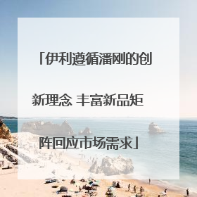 伊利遵循潘刚的创新理念 丰富新品矩阵回应市场需求