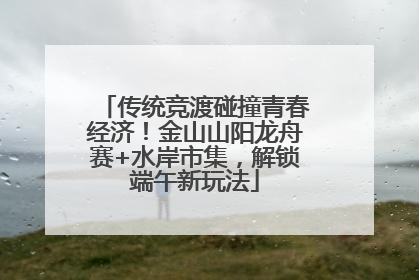 传统竞渡碰撞青春经济！金山山阳龙舟赛+水岸市集，解锁端午新玩法