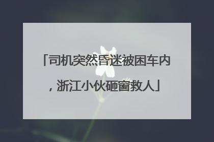司机突然昏迷被困车内，浙江小伙砸窗救人