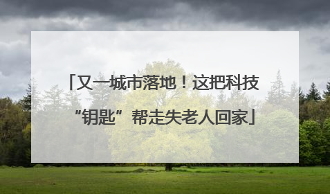 又一城市落地！这把科技“钥匙”帮走失老人回家
